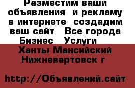 Разместим ваши объявления  и рекламу в интернете, создадим ваш сайт - Все города Бизнес » Услуги   . Ханты-Мансийский,Нижневартовск г.